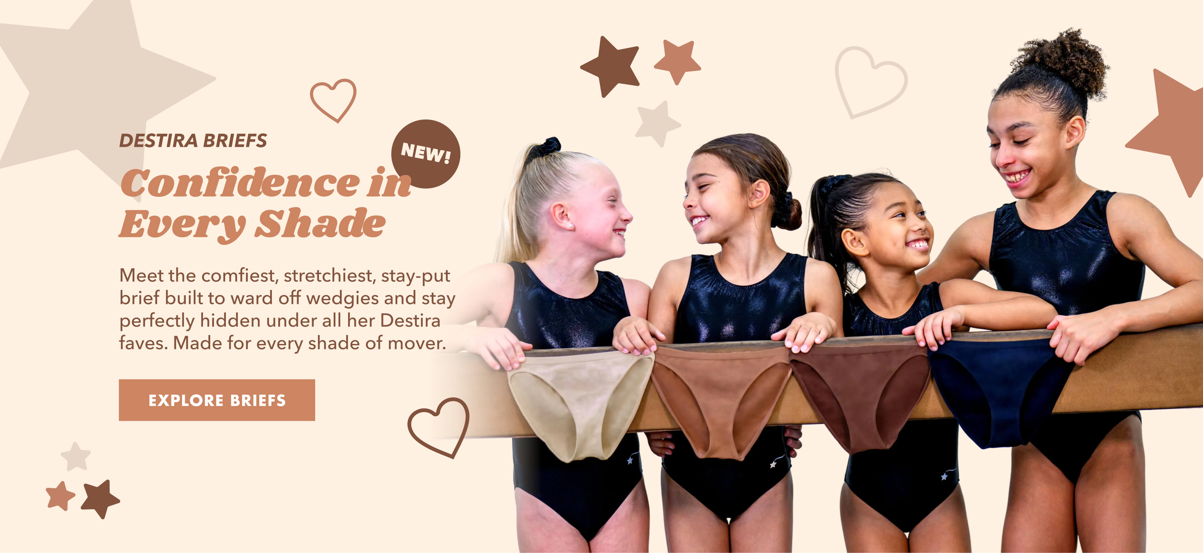 Four gymnast girls wearing Destira leotards pose together behind a balance beam, each holding a different color of Destira Briefs. The image features text stating: Destira Briefs. Confidence in every shade. Meet the comfiest, stretchiest, stay-put brief built to ward off wedgies and stay perfectly hidden under all her Destira faves. made for every shade of mover. Click to Explore Briefs.